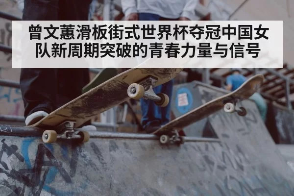 曾文蕙滑板街式世界杯夺冠中国女队新周期突破的青春力量与信号