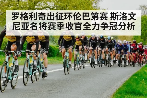 罗格利奇出征环伦巴第赛 斯洛文尼亚名将赛季收官全力争冠分析