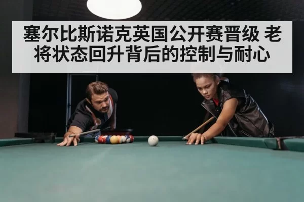 塞尔比斯诺克英国公开赛晋级 老将状态回升背后的控制与耐心
