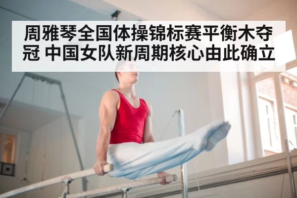 周雅琴全国体操锦标赛平衡木夺冠 中国女队新周期核心由此确立