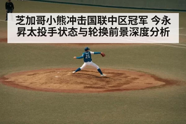 芝加哥小熊冲击国联中区冠军 今永昇太投手状态与轮换前景深度分析