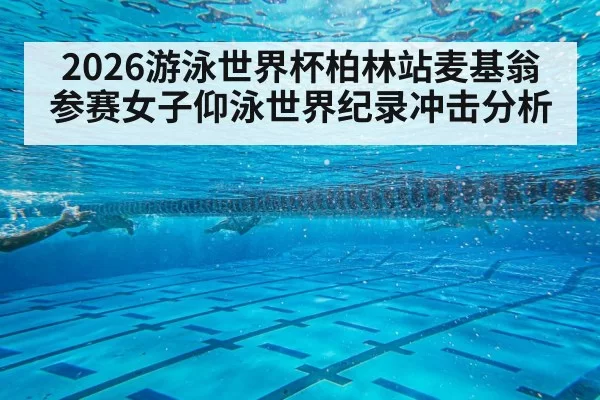 2026游泳世界杯柏林站麦基翁参赛女子仰泳世界纪录冲击分析