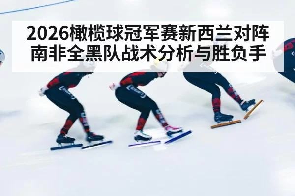2026橄榄球冠军赛新西兰对阵南非全黑队战术分析与胜负手