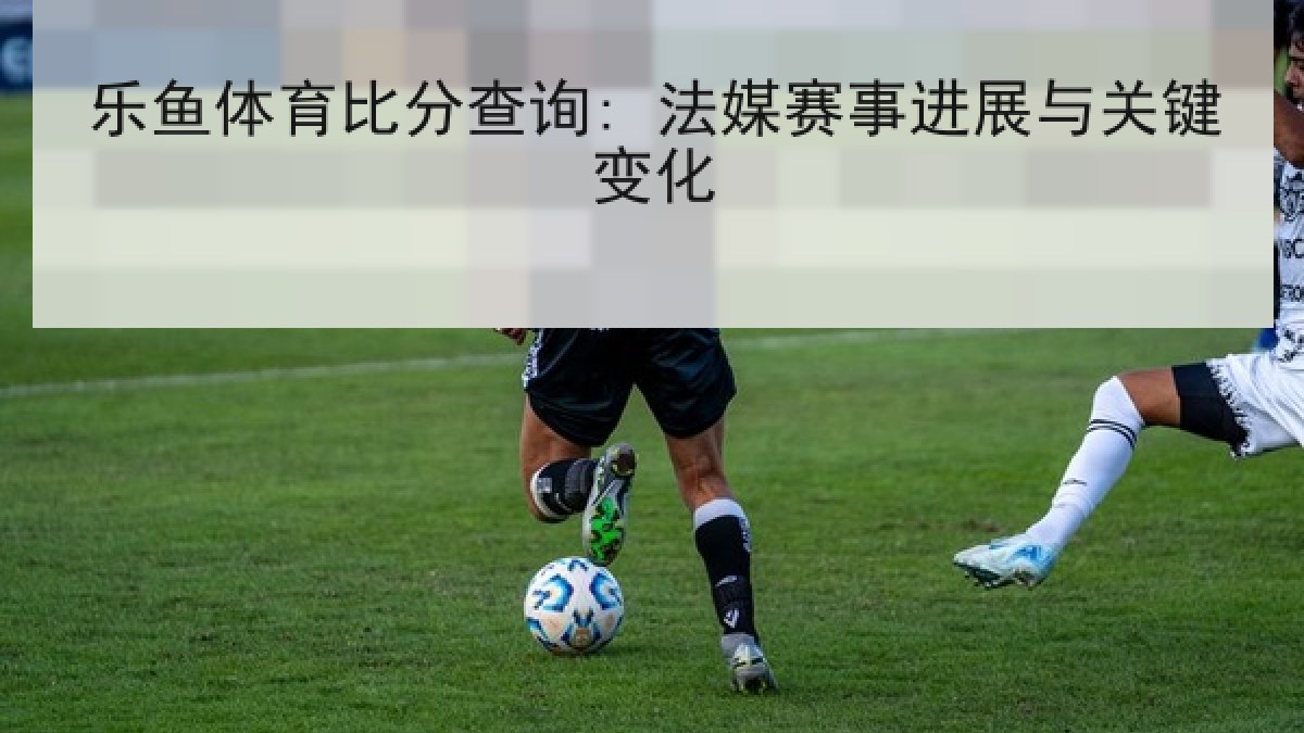 乐鱼体育比分查询: 法媒赛事进展与关键变化